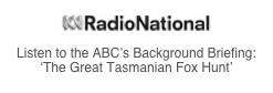 ￼
Listen to the ABC’s Background Briefing: ‘The Great Tasmanian Fox Hunt’